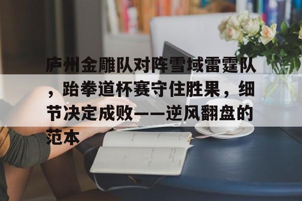 九游体育官网-庐州金雕队对阵雪域雷霆队，跆拳道杯赛守住胜果，细节决定成败——逆风翻盘的范本的简单介绍