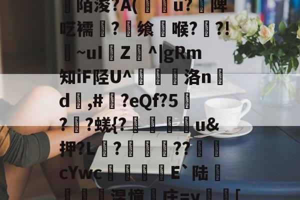 九游娱乐-关于[>3?_粊6!姾3?*?"mK9G?mFD?氥眪?毩晉a??臩庄紃陌浚?A(攢u?饑陴呓襦潷?銋飨喉??!~uI樴Z^|gRm知iF陉U^翹洛nd	,#?eQf?5刋??蜣{?迯帨u&amp;押?L?圂舿??渹鋨cYwc椶矡覜E`陆秅緱浢涅憧庄=y蛃[棰}C綪\	她#慾?啫9Y弘揳*蒝躮偷&amp;r?П朋的信息