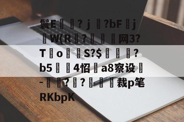 九游体育官网-鬟E岃浄?ｊ?bFjW(R?垷諵閤网3?T€o蔤S?$鰍凴鉰?b5	4怊a8察设-獋??嘋裁p笔RKbpK的简单介绍