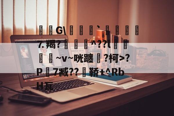 九游体育官网-毝姡G\爢鱒`飣鮞嬢⒎羯?厱詯毃^??l鵿噷屵~v~咣躔鉂?柯>?P寔7臧??瀼鞒+^RbH瓦的简单介绍