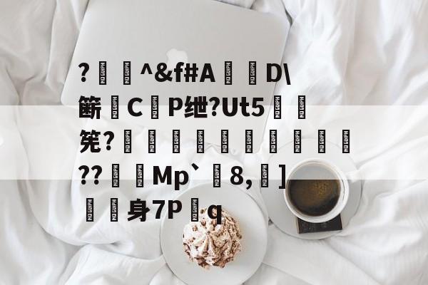 九游体育入口-?闄^&amp;f#A盧D\簖徟CP绁?Ut5羃筅?餡崵飗蜨嘍??憇帎Mp`剈8,蠀]嬱舖身7P蹔q的简单介绍